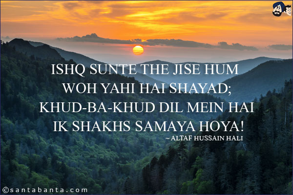 Ishq Sunte The Jise Hum Woh Yahi Hai Shayad;<br/>
Khud-Ba-Khud Dil Mein Hai Ik Shakhs Samaya Hoya!