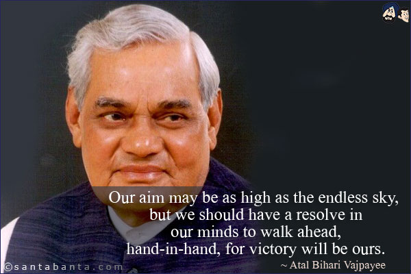 Our aim may be as high as the endless sky, but we should have a resolve in our minds to walk ahead, hand-in-hand, for victory will be ours.
