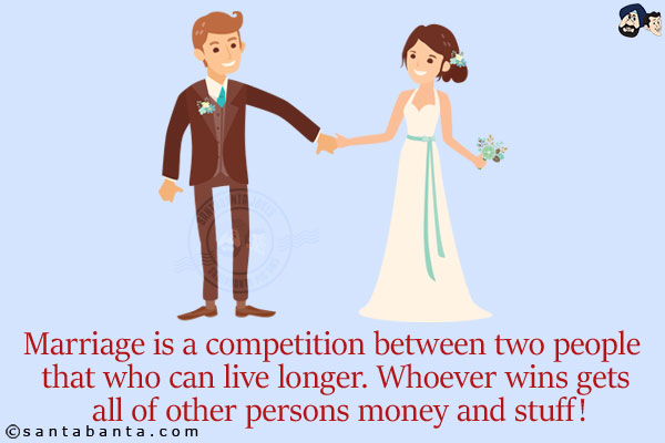 Marriage is a competition between two people that who can live longer. Whoever wins gets all of other person's money and stuff!