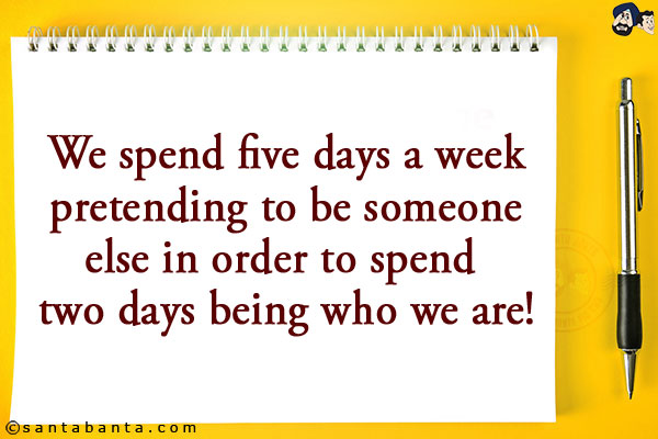 We spend five days a week pretending to be someone else in order to spend two days being who we are!