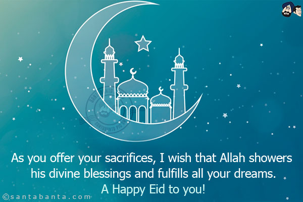 As you offer your sacrifices, I wish that Allah showers his divine blessings and fulfills all your dreams.<br/>
A Happy Eid to you!