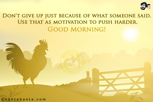 Don't give up just because of what someone said. Use that as motivation to push harder.<br/>
Good Morning!