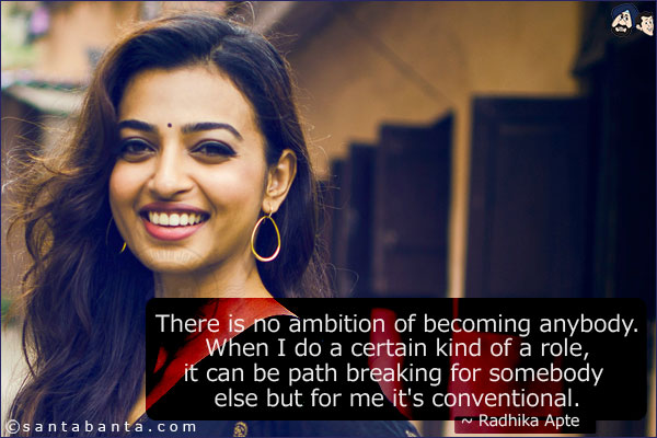 There is no ambition of becoming anybody. When I do a certain kind of a role, it can be path breaking for somebody else but for me it's conventional.