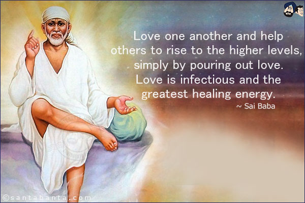 Love one another and help others to rise to the higher levels, simply by pouring out love. Love is infectious and the greatest healing energy.