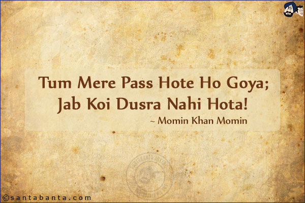 Tum Mere Pass Hote Ho Goya;<br/>
Jab Koi Dusra Nahi Hota!