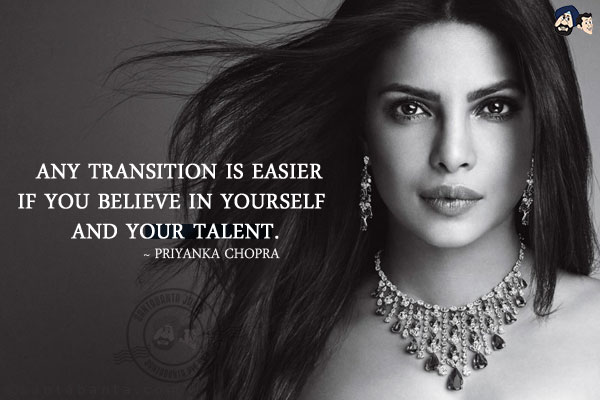 Any transition is easier if you believe in yourself and your talent.
