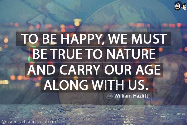 To be happy, we must be true to nature and carry our age along with us.