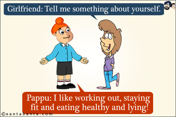 Girlfriend: Tell me something about yourself.<br/>
Pappu: I like working out, staying fit and eating healthy and lying!