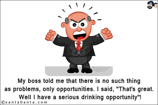 My boss told me that there is no such thing as problems, only opportunities.<br/>
I said, `That's great. Well, I have a serious drinking opportunity`!