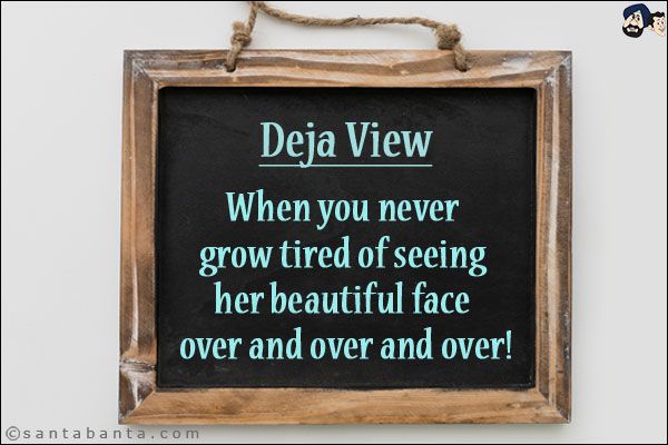 Deja View.<br/>

When you never grow tired of seeing her beautiful face over and over and over!