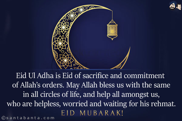 Eid Ul Adha is Eid of sacrifice and commitment of Allah's orders. May Allah bless us with the same in all circles of life, and help all amongst us, who are helpless, worried and waiting for his rehmat.<br/>
Eid Mubarak!