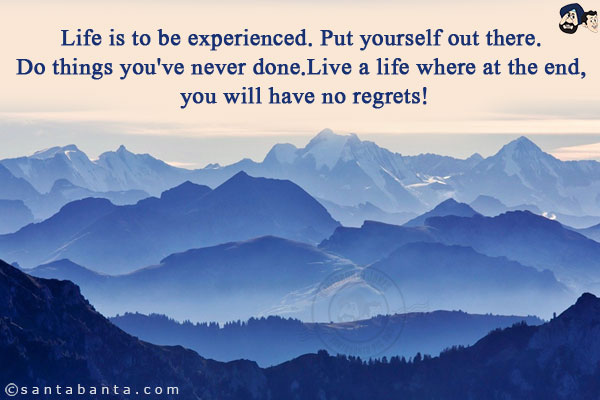 Life is to be experienced. Put yourself out there. Do things you've never done. Live a life where at the end, you will have no regrets!