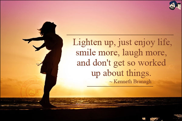 Lighten up, just enjoy life, smile more, laugh more, and don't get so worked up about things.