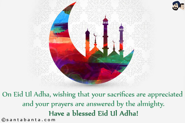 On Eid Ul Adha, wishing that your sacrifices are appreciated and your prayers are answered by the Almighty.<br/>
Have a blessed Eid Ul Adha!