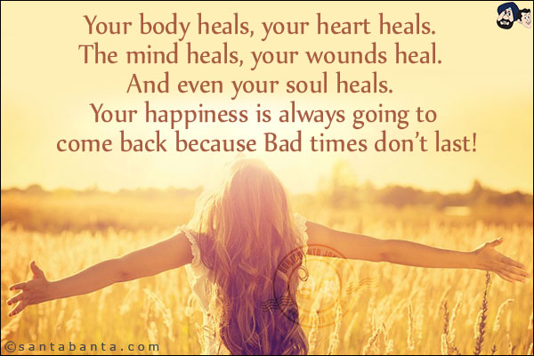 Your body heals, your heart heals. <br/>
The mind heals, your wounds heal.<br/> 
And even your soul heals. <br/>
Your happiness is always going to come back because bad times don't last!