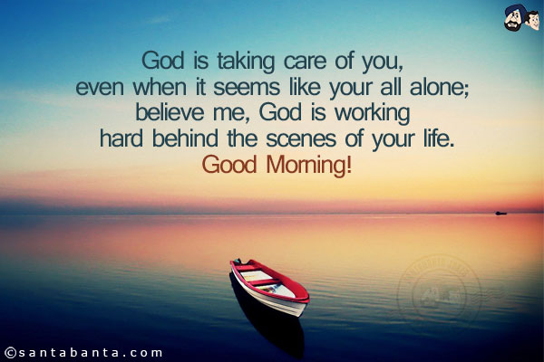 God is taking care of you, even when it seems like your all alone; believe me, God is working hard behind the scenes of your life.<br/>
Good Morning!