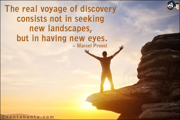 The real voyage of discovery consists not in seeking new landscapes, but in having new eyes.