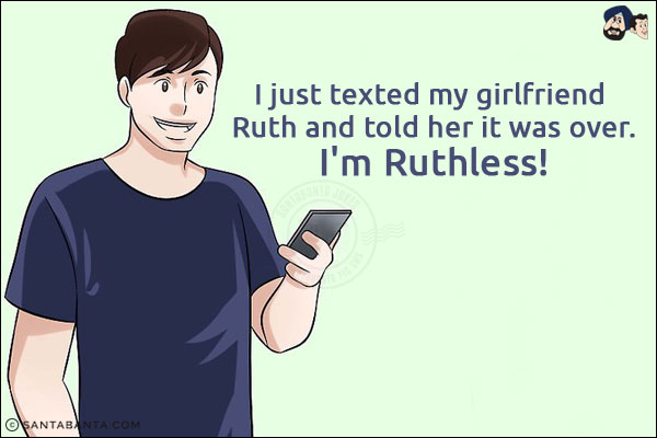 I just texted my girlfriend Ruth and told her it was over.<br/>
I'm Ruthless!