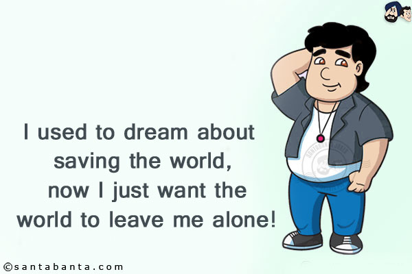 I used to dream about saving the world, now I just want the world to leave me alone!