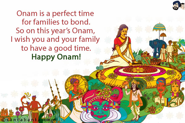 Onam is a perfect time for families to bond.<br/>
So on this year's Onam, I wish you and your family to have a good time.<br/>
Happy Onam!