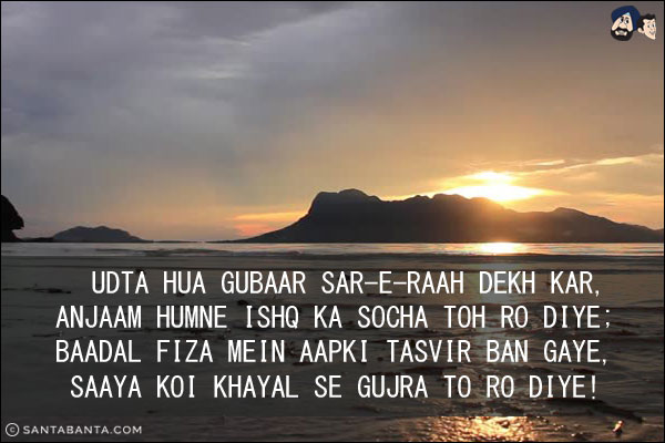 Udta Hua Gubaar Sar-e-Raah Dekh Kar,<br/>
Anjaam Humne Ishq Ka Socha Toh Ro Diye;<br/> 
Baadal Fiza Mein Aapki Tasvir Ban Gaye,<br/>
Saaya Koi Khayal Se Gujra To Ro Diye!