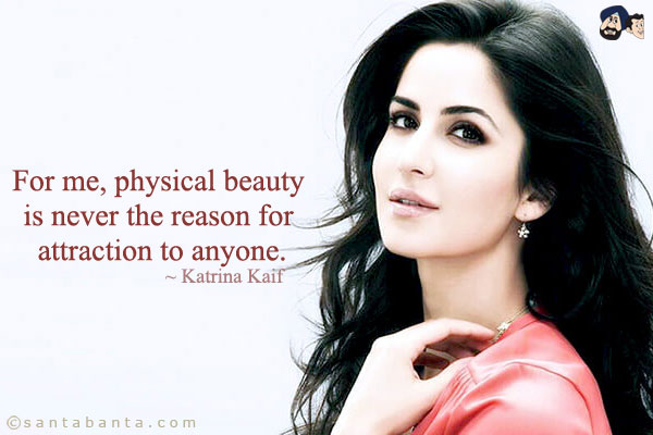 For me, physical beauty is never the reason for attraction to anyone.