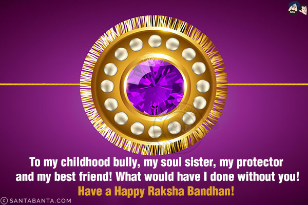 To my childhood bully, my soul sister, my protector and my best friend! What would have I done without you!<br/>
Have a Happy Raksha Bandhan!