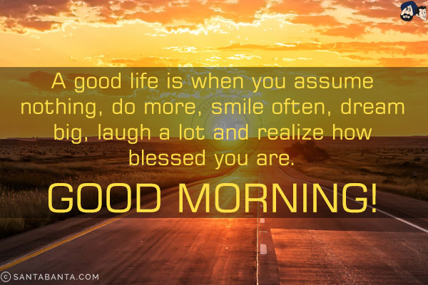 A good life is when you assume nothing, do more, smile often, dream big, laugh a lot and realize how blessed you are.<br/>
Good Morning!