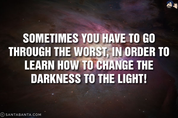 Sometimes you have to go through the worst, in order to learn how to change the darkness to the light!