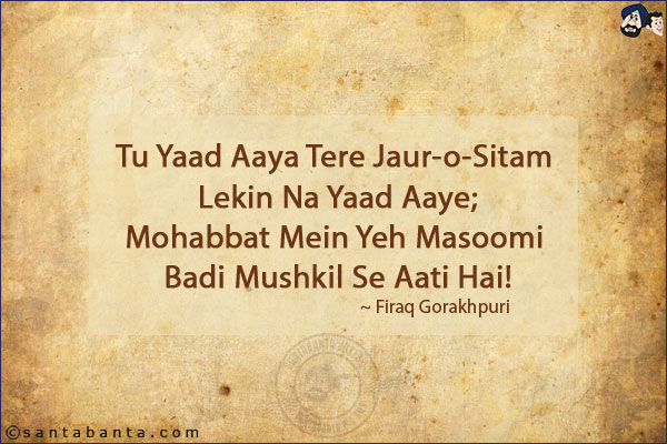 Tu Yaad Aaya Tere Jaur-o-Sitam Lekin Na Yaad Aaye;<br/>
Mohabbat Mein Yeh Masoomi Badi Mushkil Se Aati Hai!