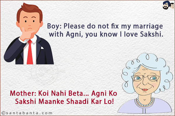 Boy: Please do not fix my marriage with Agni, you know I love Sakshi.<br/>
Mother: Koi Nahi Beta... Agni Ko Sakshi Maanke Shaadi Kar Lo!