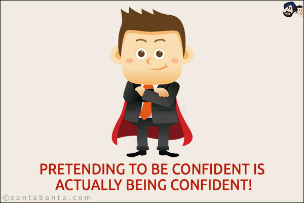 Pretending to be confident is actually being confident!