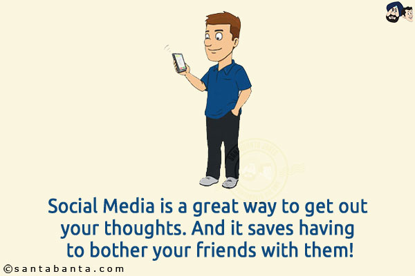 Social Media is a great way to get out your thoughts. And it saves having to bother your friends with them!