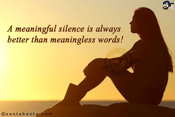 A meaningful silence is always better than meaningless words!