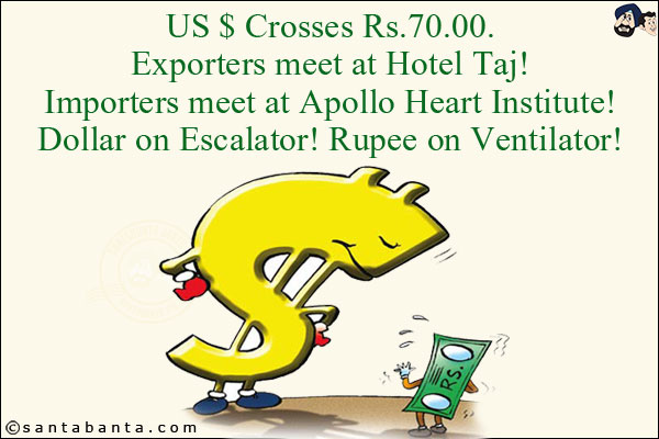 US $ Crosses Rs.70.00.<br/><br/>

Exporters meet at Hotel Taj!<br/>
Importers meet at Apollo Heart Institute!<br/><br/>

Dollar on Escalator! Rupee on Ventilator!