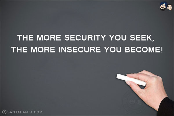 The more security you seek, the more insecure you become!