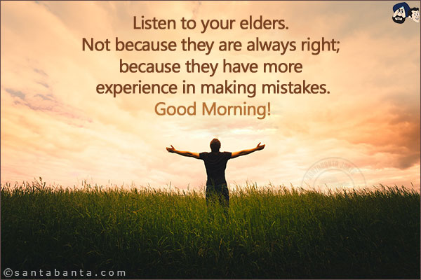 Listen to your elders. Not because they are always right; because they have more experience in making mistakes.<br/>
Good Morning!