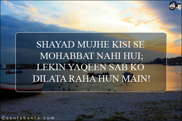 Shayad Mujhe Kisi Se Mohabbat Nahi Hui;<br/>
Lekin Yaqeen Sab Ko Dilata Raha Hun Main!