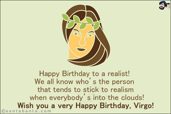 Happy Birthday to a realist! We all know who's the person that tends to stick to realism when everybody's into the clouds!<br/>
Wish you a very Happy Birthday, Virgo!