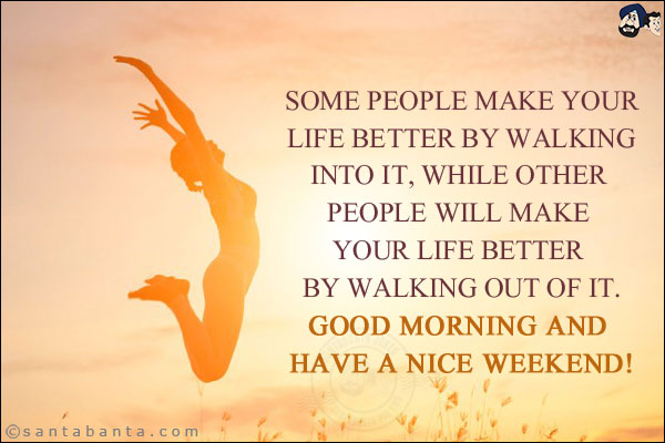 Some people make your life better by walking into it, while other people will make your life better by walking out of it.<br/>
Good Morning and have a nice weekend!