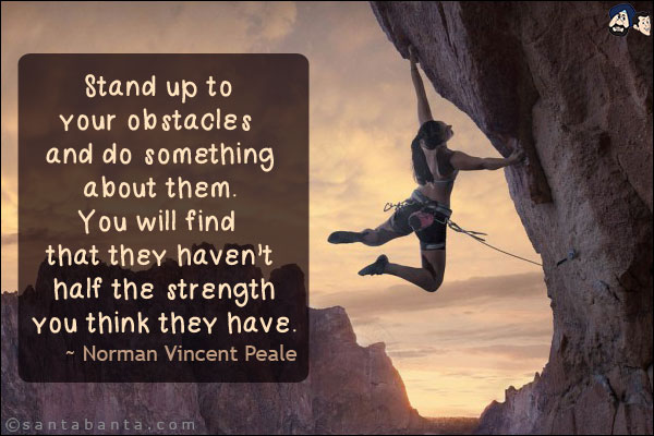 Stand up to your obstacles and do something about them. You will find that they haven't half the strength you think they have.