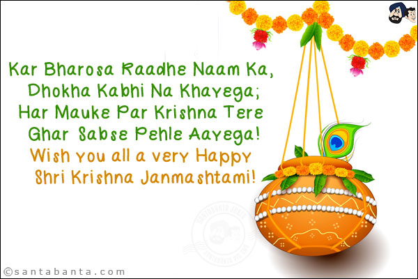 Kar Bharosa Raadhe Naam Ka, Dhokha Kabhi Na Khayega;<br/>
Har Mauke Par Krishna Tere Ghar Sabse Pehle Aayega!<br/>
Wish you all a very Happy Shri Krishna Janmashtami!