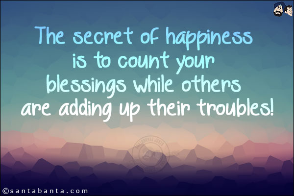 The secret of happiness is to count your blessings while others are adding up their troubles!