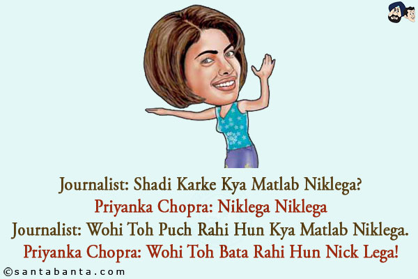 Journalist: Shadi Karke Kya Matlab Niklega?<br/>
Priyanka Chopra: Niklega Niklega<br/>
Journalist: Wohi Toh Puch Rahi Hun Kya Matlab Niklega.<br/>
Priyanka Chopra: Wohi Toh Bata Rahi Hun Nick Lega!
