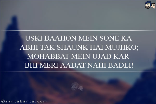 Uski Baahon Mein Sone Ka Abhi Tak Shaunk Hai Mujhko;<br/>
Mohabbat Mein Ujad Kar Bhi Meri Aadat Nahi Badli!