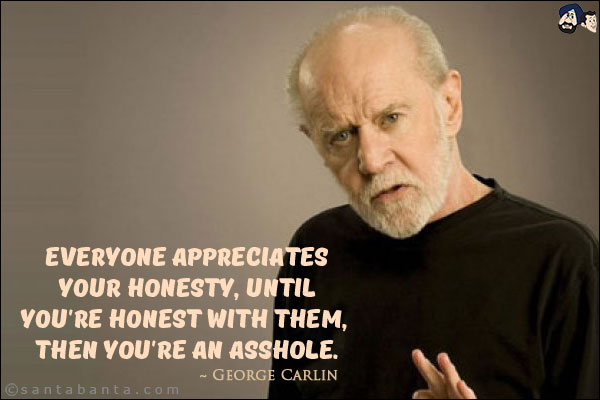 Everyone appreciates your honesty, until you're honest with them, then you're an asshole.