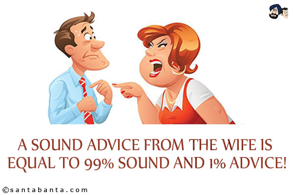 A sound advice from the wife is equal to 99% sound and 1% advice!