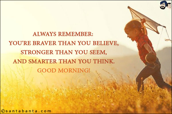 Always remember: you're braver than you believe, stronger than you seem, and smarter than you think.<br/>
Good Morning!