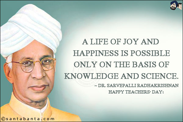 A life of joy and happiness is possible only on the basis of knowledge and science.<br/>
~ Dr. Sarvepalli Radhakrishnan<br/>
Happy Teachers' Day!