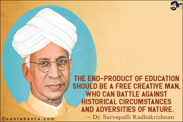 The end-product of education should be a free creative man, who can battle against historical circumstances and adversities of nature.